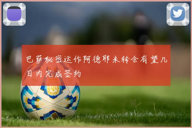 巴萨秘密运作阿德耶米转会有望几日内完成签约