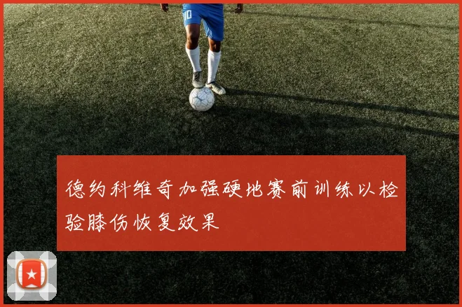 德约科维奇加强硬地赛前训练以检验膝伤恢复效果