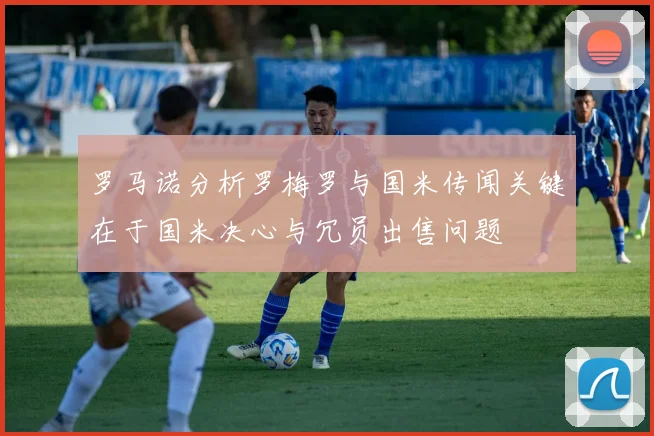罗马诺分析罗梅罗与国米传闻关键在于国米决心与冗员出售问题