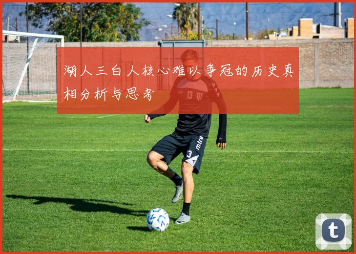 湖人三白人核心难以争冠的历史真相分析与思考