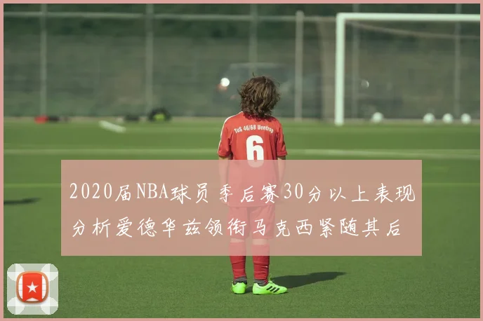2020届NBA球员季后赛30分以上表现分析爱德华兹领衔马克西紧随其后哈利表现不俗